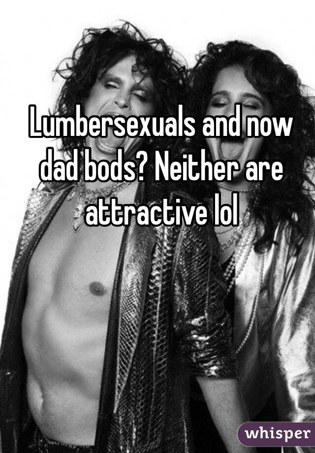 Lumbersexuals and now dad bods? Neither are attractive lol