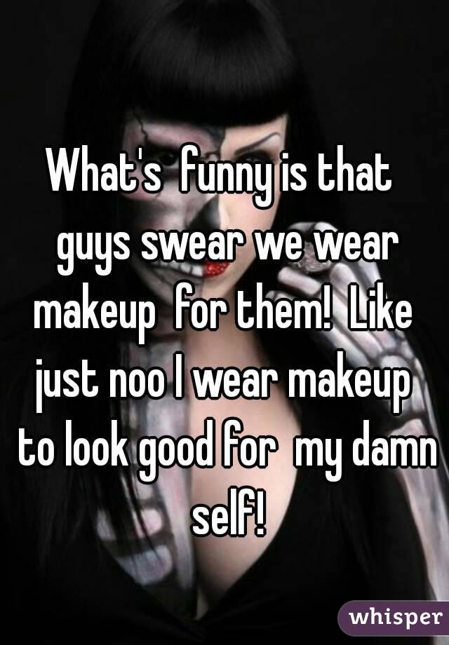 What's  funny is that  guys swear we wear makeup  for them!  Like  just noo I wear makeup  to look good for  my damn self!