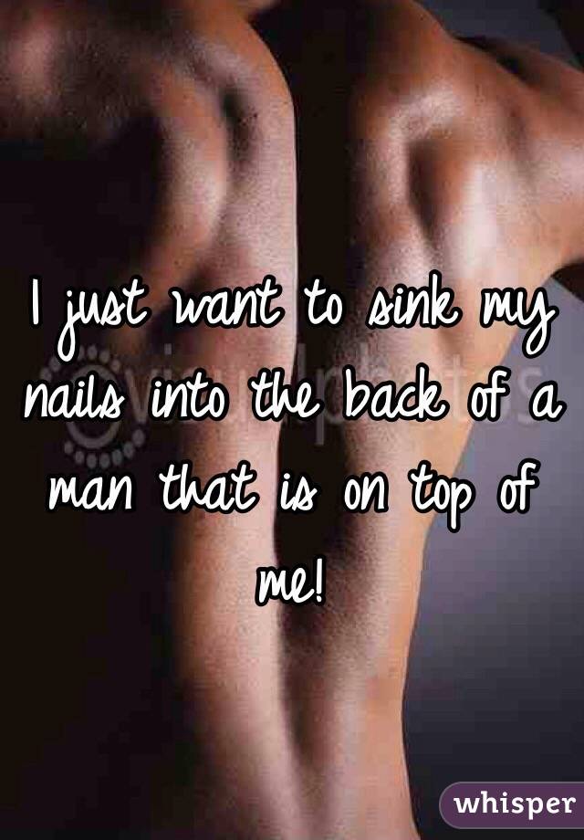 I just want to sink my nails into the back of a man that is on top of me! 