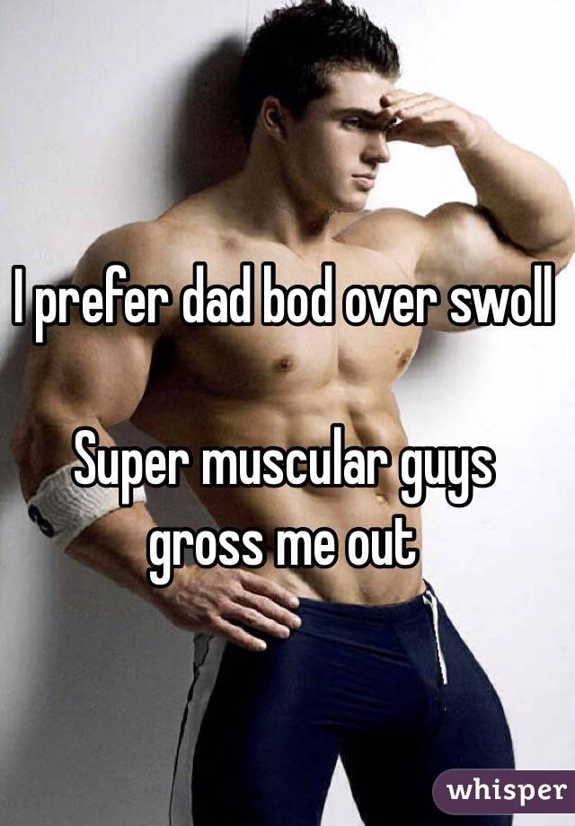 I prefer dad bod over swoll

Super muscular guys gross me out 