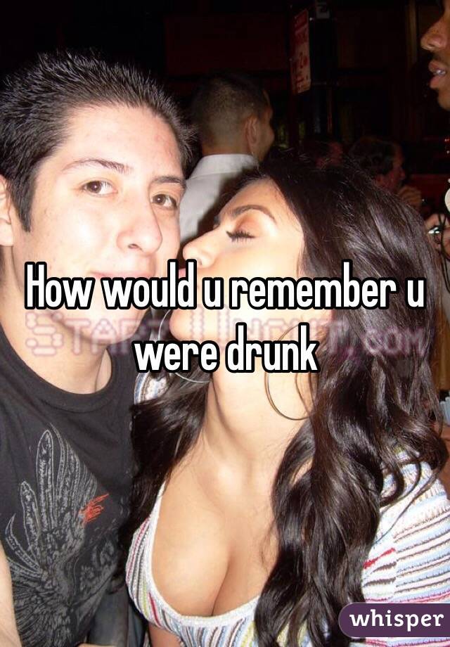 How would u remember u were drunk