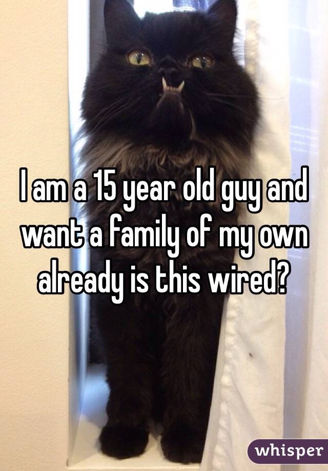 I am a 15 year old guy and want a family of my own already is this wired? 