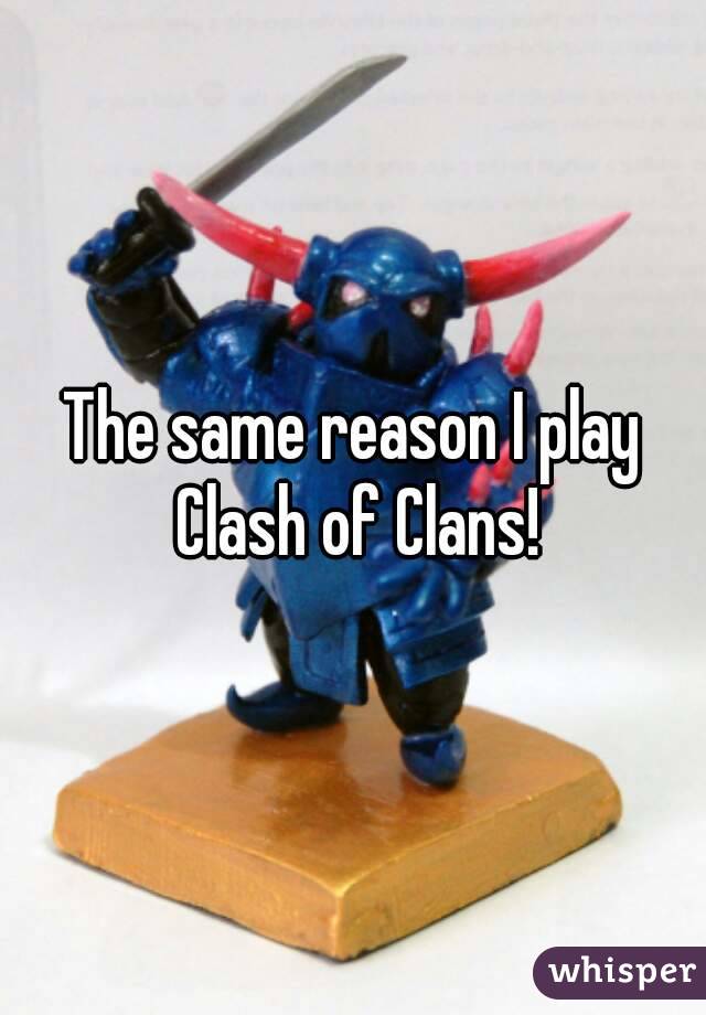 The same reason I play Clash of Clans!