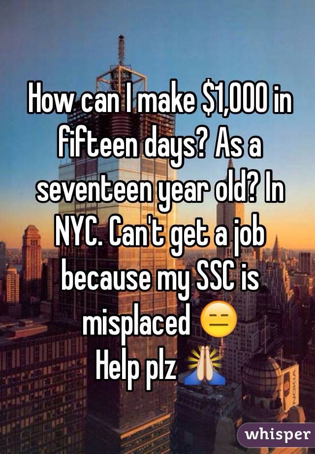 How can I make $1,000 in fifteen days? As a seventeen year old? In NYC. Can't get a job because my SSC is misplaced 😑 
Help plz 🙏