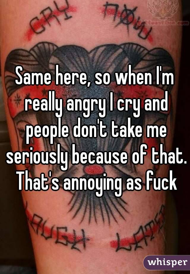 Same here, so when I'm really angry I cry and people don't take me seriously because of that. That's annoying as fuck