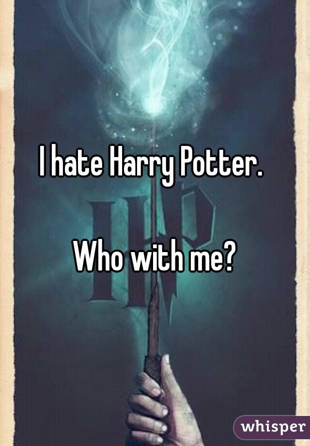 I hate Harry Potter. 

Who with me?