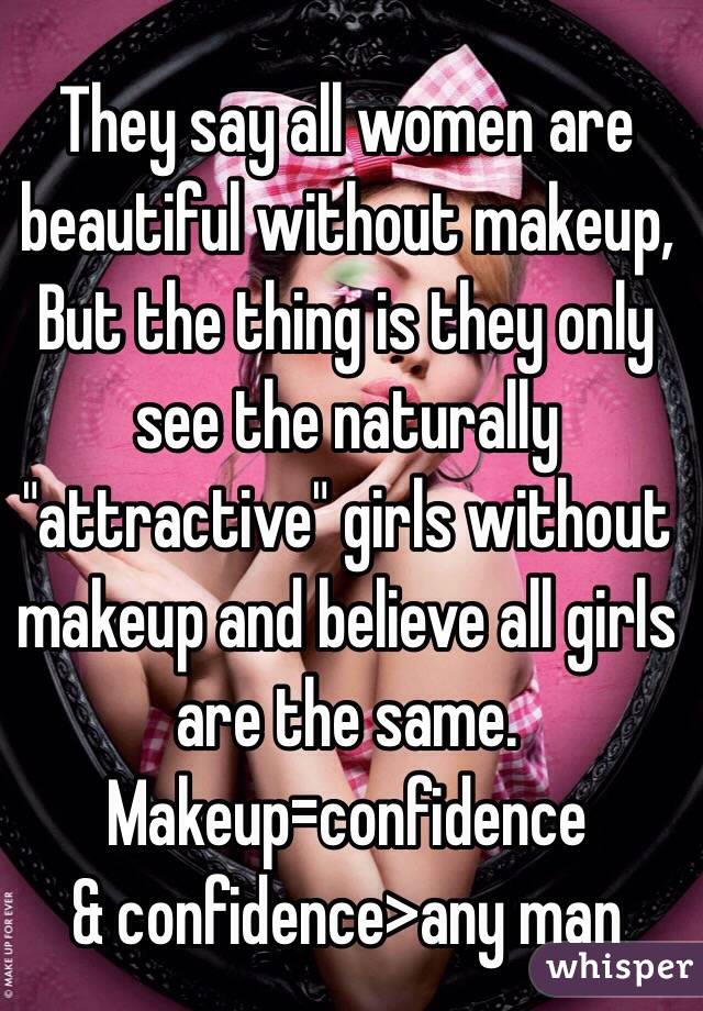 They say all women are beautiful without makeup, 
But the thing is they only see the naturally "attractive" girls without makeup and believe all girls are the same. Makeup=confidence 
& confidence>any man