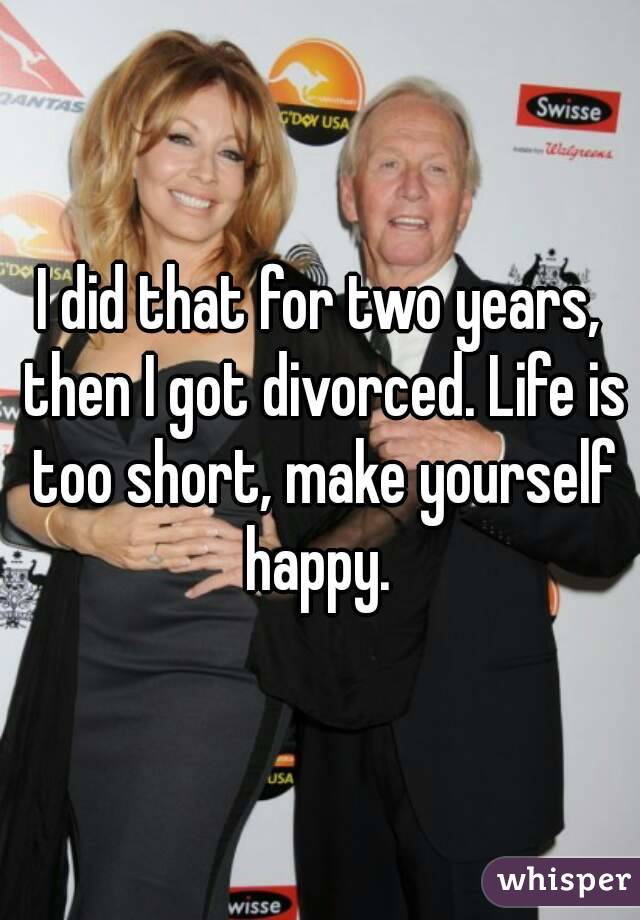 I did that for two years, then I got divorced. Life is too short, make yourself happy. 