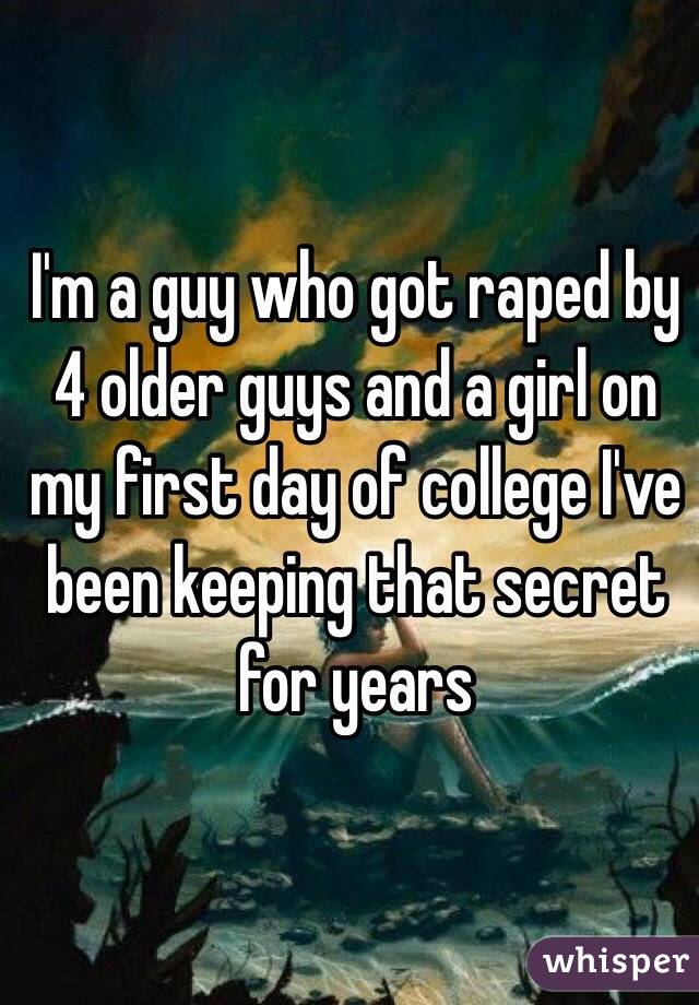 I'm a guy who got raped by 4 older guys and a girl on my first day of college I've been keeping that secret for years