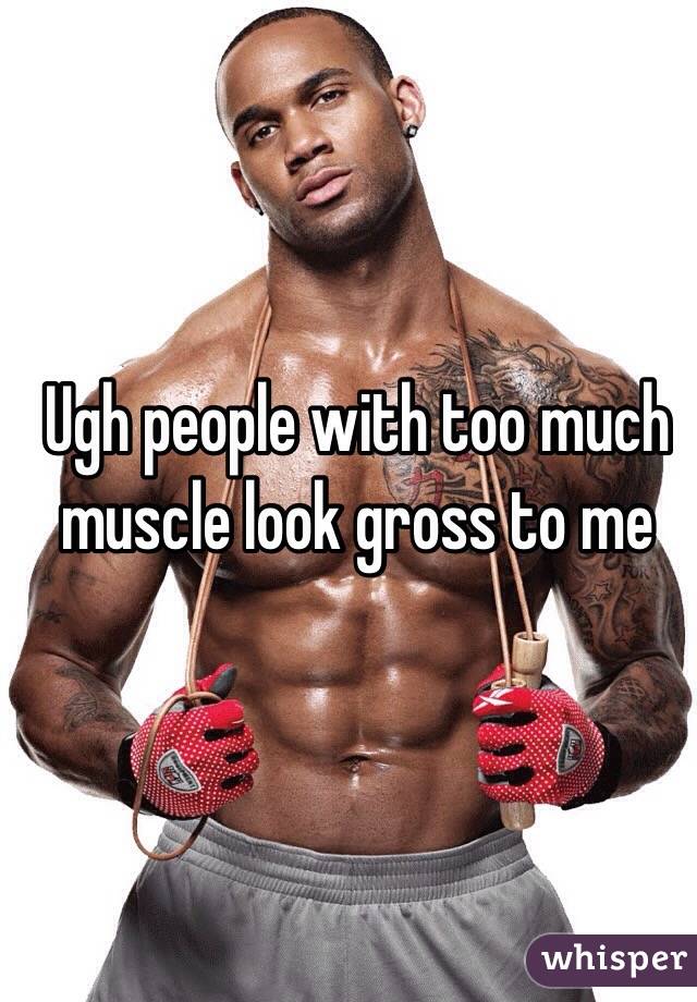 Ugh people with too much muscle look gross to me 
