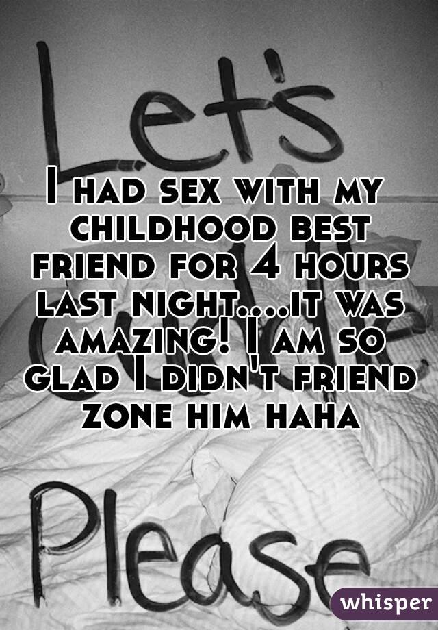 I had sex with my childhood best friend for 4 hours last night....it was amazing! I am so glad I didn't friend zone him haha