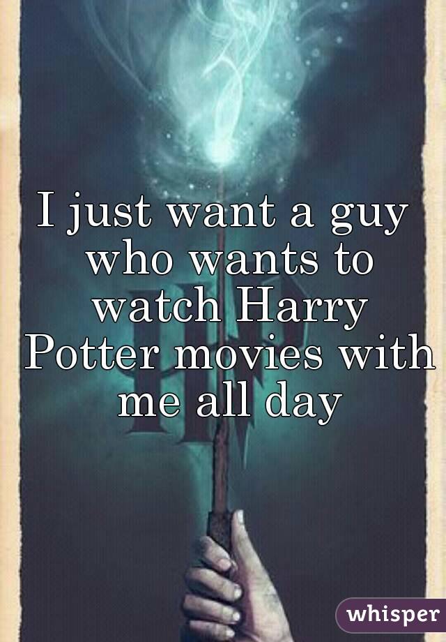 I just want a guy who wants to watch Harry Potter movies with me all day