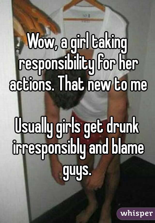 Wow, a girl taking responsibility for her actions. That new to me

Usually girls get drunk irresponsibly and blame guys. 