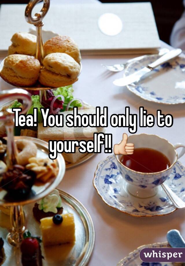 Tea! You should only lie to yourself!!👍