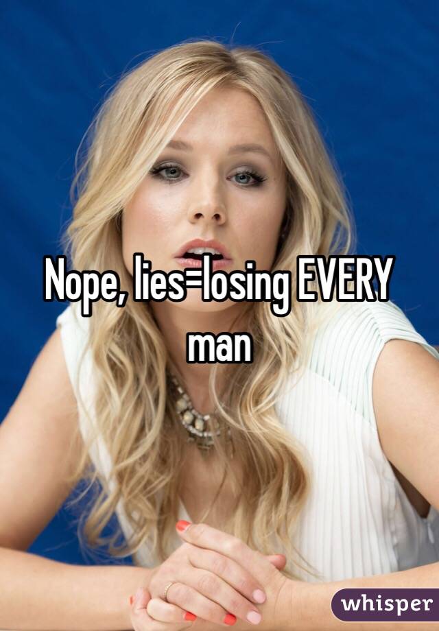 Nope, lies=losing EVERY man