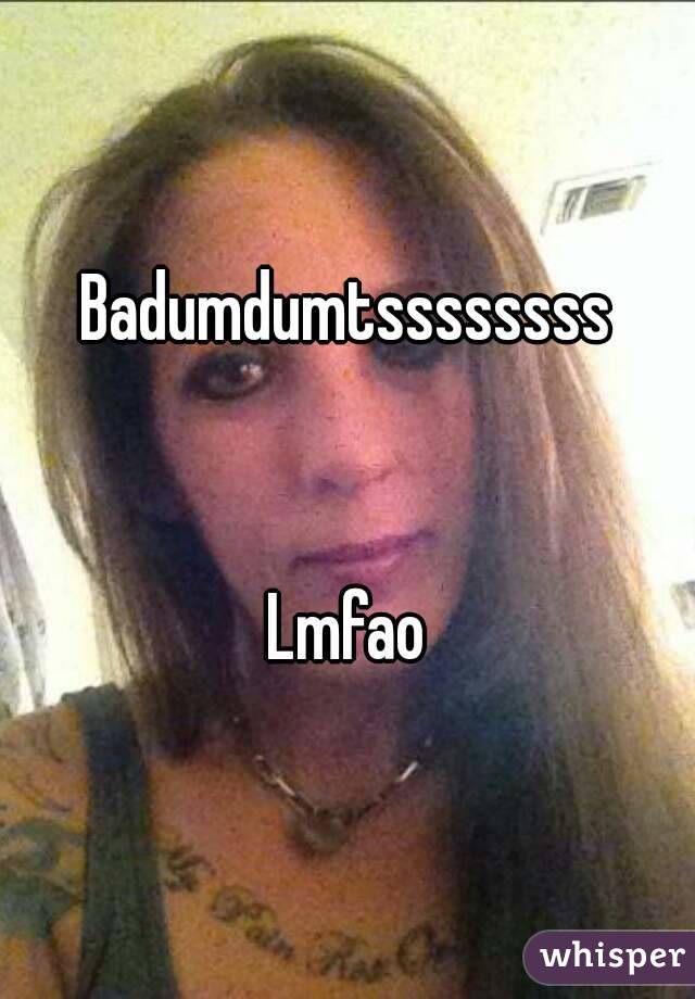 Badumdumtssssssss


Lmfao