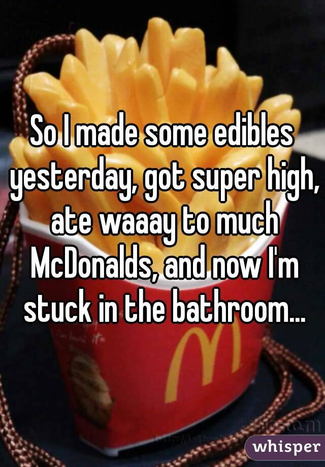 So I made some edibles yesterday, got super high, ate waaay to much McDonalds, and now I'm stuck in the bathroom...