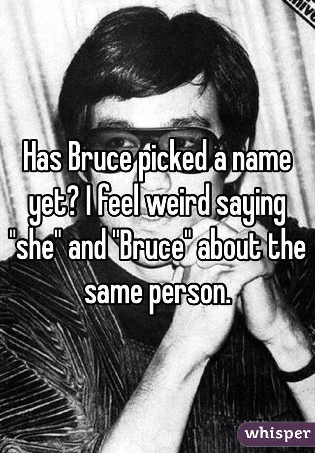 Has Bruce picked a name yet? I feel weird saying "she" and "Bruce" about the same person.