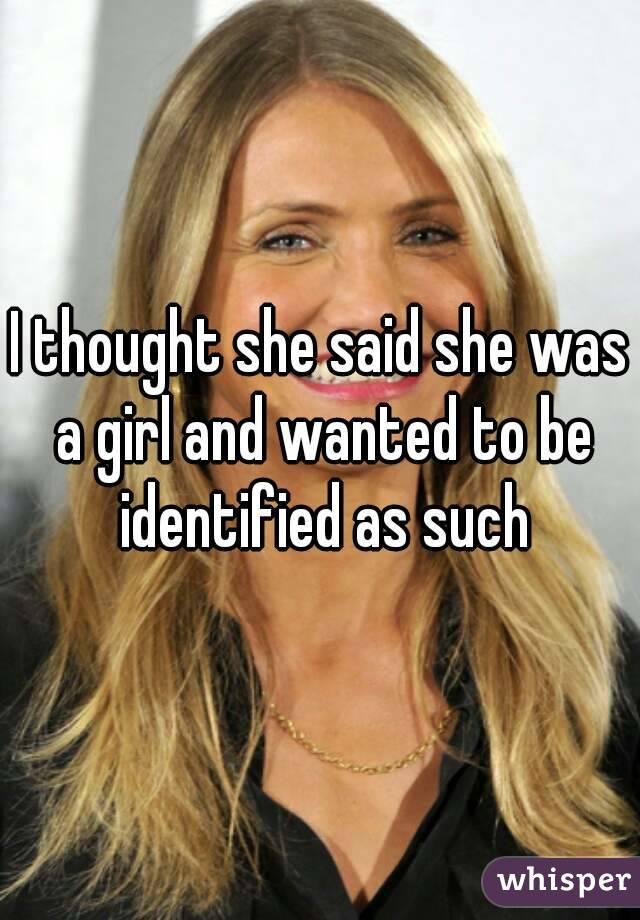 I thought she said she was a girl and wanted to be identified as such