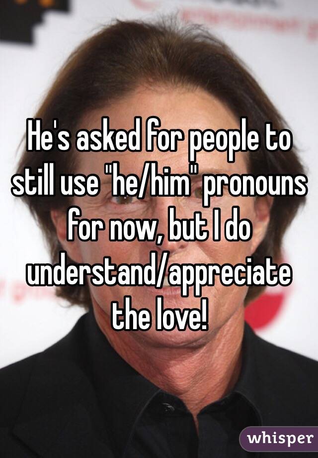 He's asked for people to still use "he/him" pronouns for now, but I do understand/appreciate the love! 