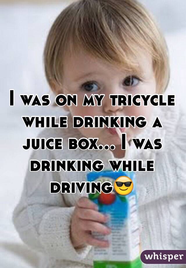 I was on my tricycle while drinking a juice box... I was drinking while driving😎
