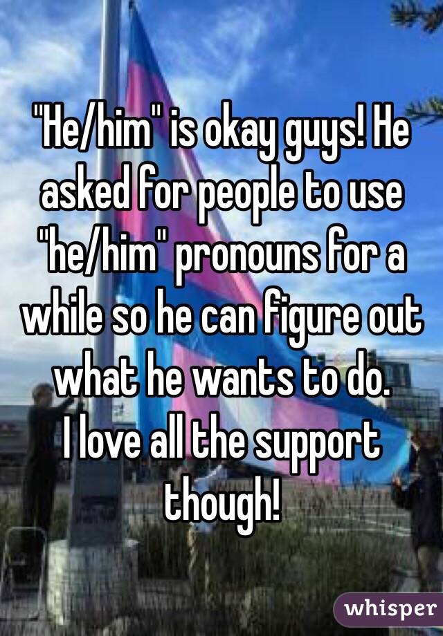 "He/him" is okay guys! He asked for people to use "he/him" pronouns for a while so he can figure out what he wants to do. 
I love all the support though!