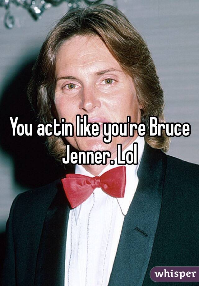 You actin like you're Bruce Jenner. Lol 