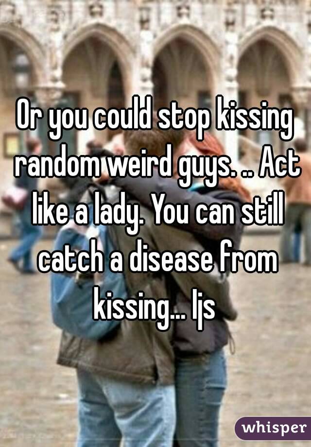 Or you could stop kissing random weird guys. .. Act like a lady. You can still catch a disease from kissing... Ijs 
