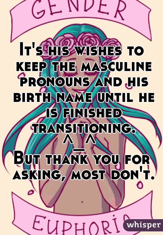 It's his wishes to keep the masculine pronouns and his birth name until he is finished transitioning.
^_^ 
But thank you for asking, most don't.