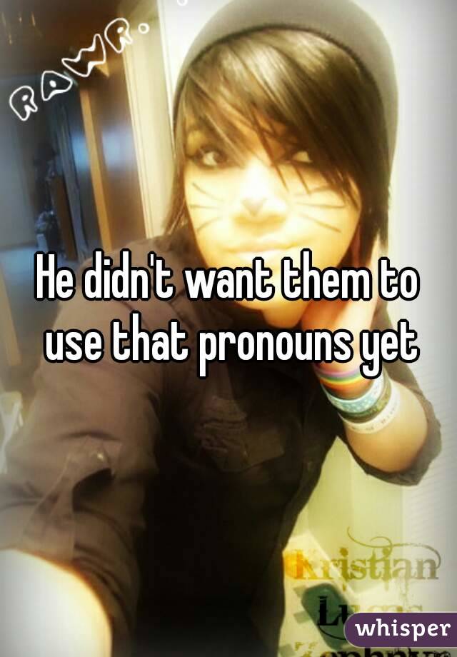 He didn't want them to use that pronouns yet