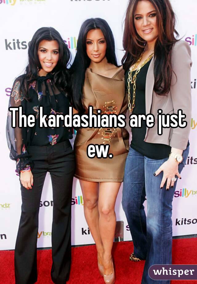 The kardashians are just ew.