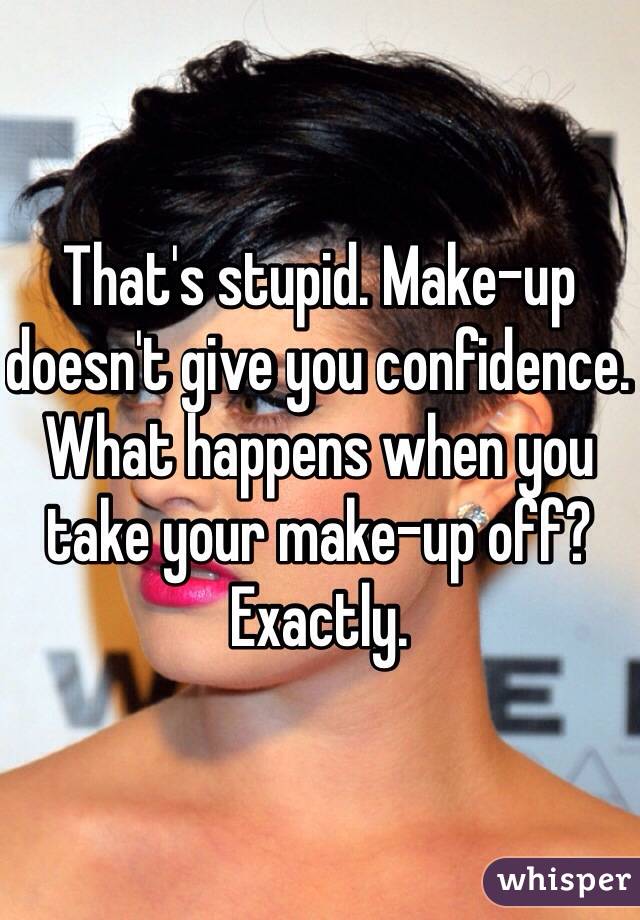 That's stupid. Make-up doesn't give you confidence. What happens when you take your make-up off? Exactly. 