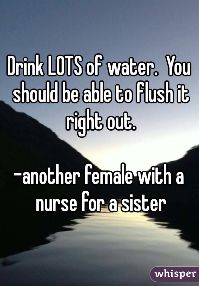 Drink LOTS of water.  You should be able to flush it right out.

-another female with a nurse for a sister
