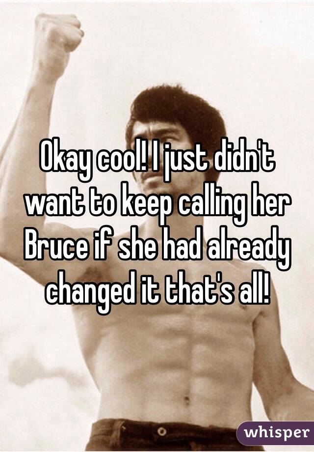 Okay cool! I just didn't want to keep calling her Bruce if she had already changed it that's all!