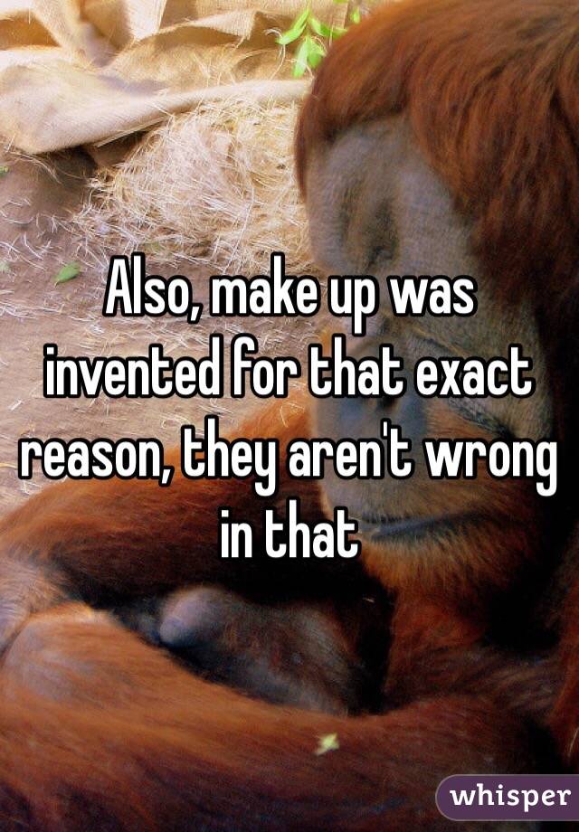 Also, make up was invented for that exact reason, they aren't wrong in that 