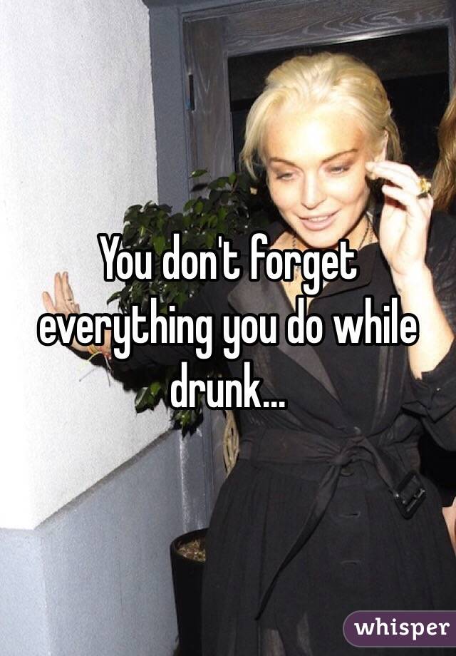 You don't forget everything you do while drunk... 