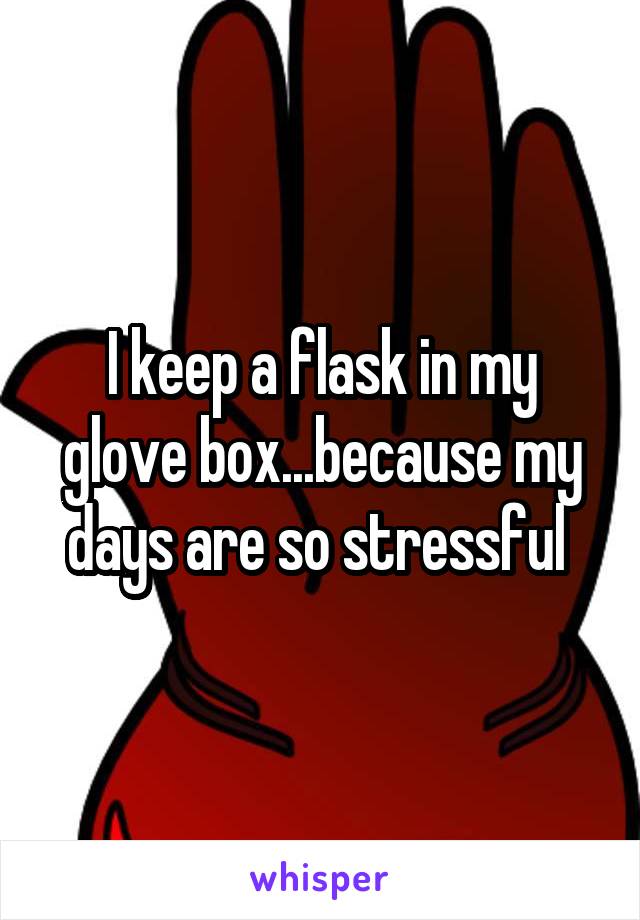I keep a flask in my glove box...because my days are so stressful 