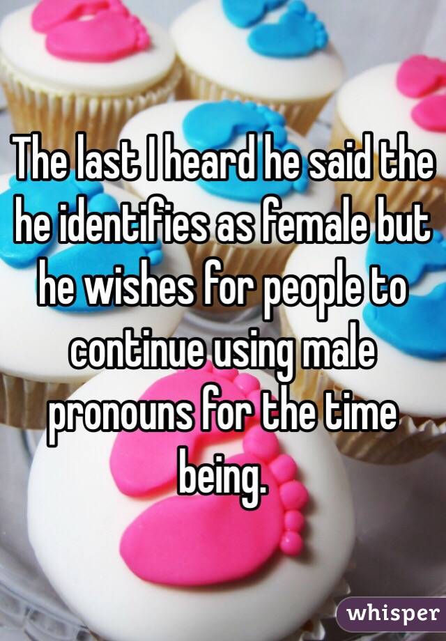 The last I heard he said the he identifies as female but he wishes for people to continue using male pronouns for the time being.