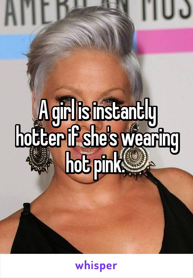 A girl is instantly hotter if she's wearing hot pink. 
