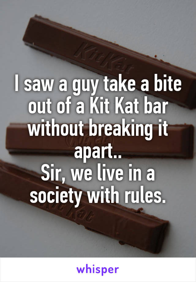 I saw a guy take a bite out of a Kit Kat bar without breaking it apart..
Sir, we live in a society with rules.