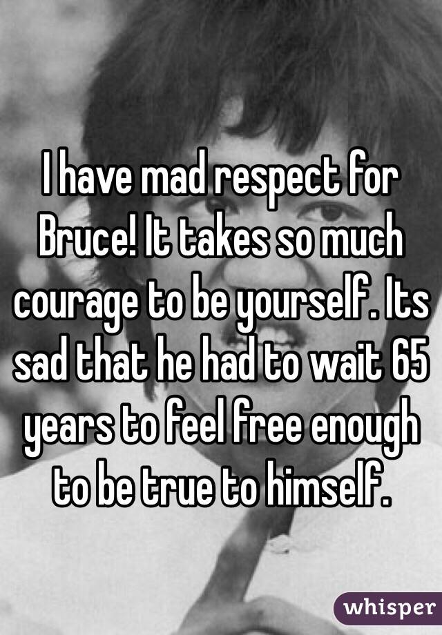 I have mad respect for Bruce! It takes so much courage to be yourself. Its sad that he had to wait 65 years to feel free enough to be true to himself. 