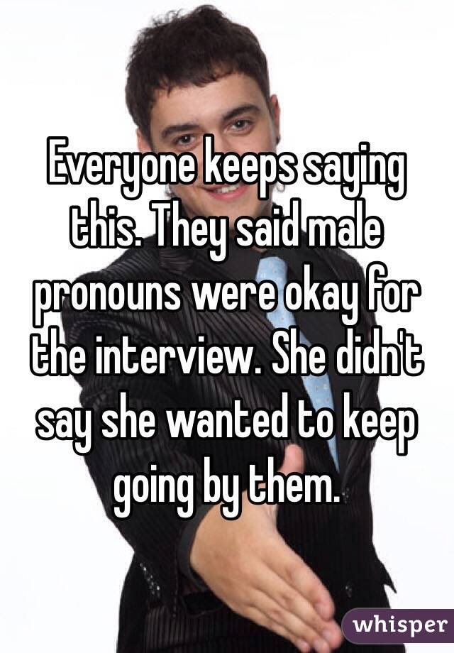 Everyone keeps saying this. They said male pronouns were okay for the interview. She didn't say she wanted to keep going by them. 