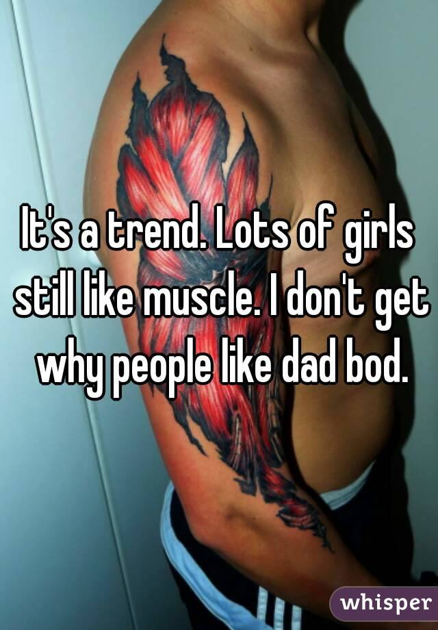 It's a trend. Lots of girls still like muscle. I don't get why people like dad bod.