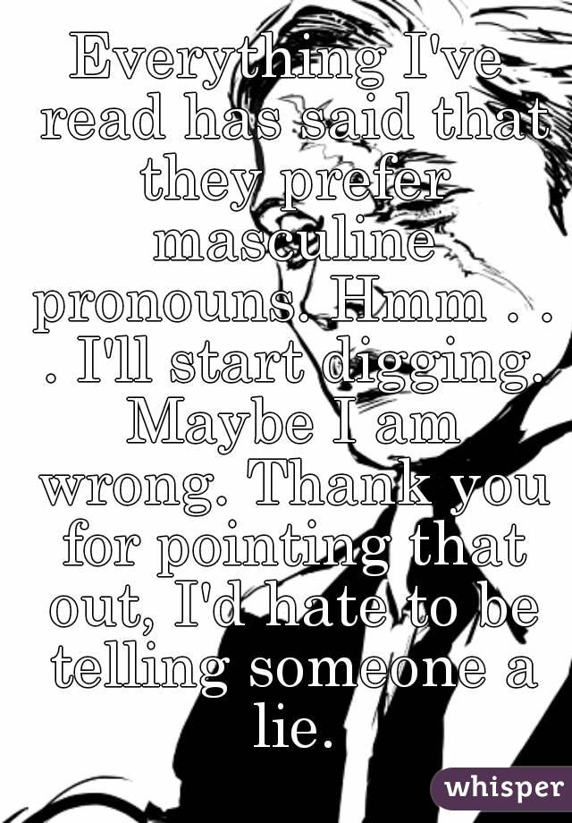 Everything I've read has said that they prefer masculine pronouns. Hmm . . . I'll start digging. Maybe I am wrong. Thank you for pointing that out, I'd hate to be telling someone a lie.