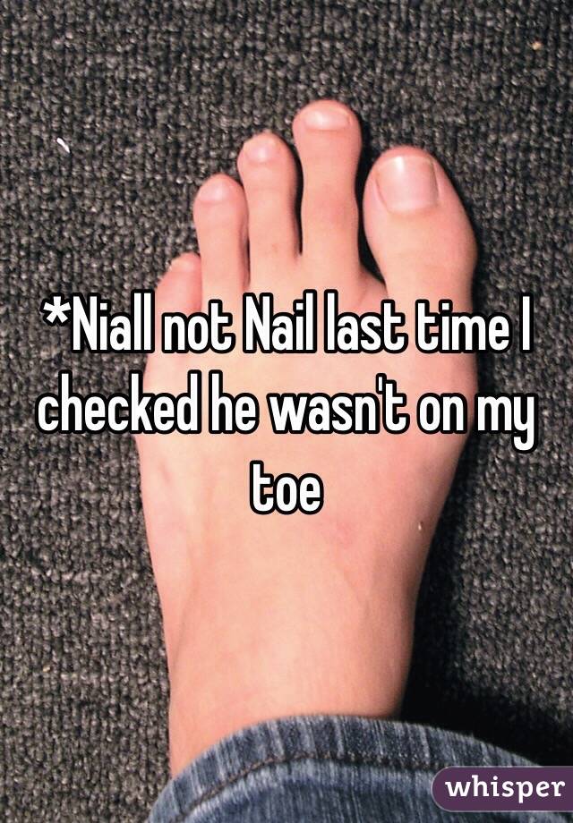 *Niall not Nail last time I checked he wasn't on my toe 