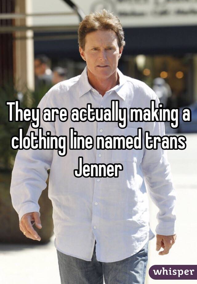 They are actually making a clothing line named trans Jenner 