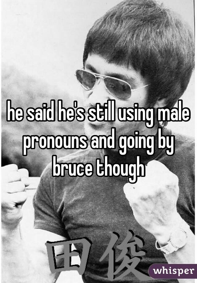 he said he's still using male pronouns and going by bruce though