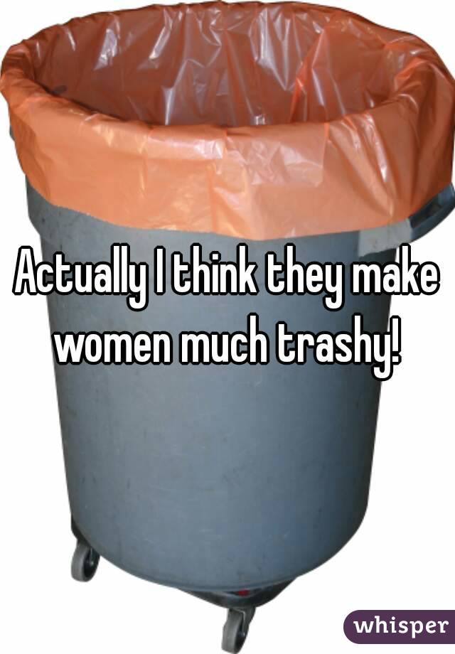 Actually I think they make women much trashy! 