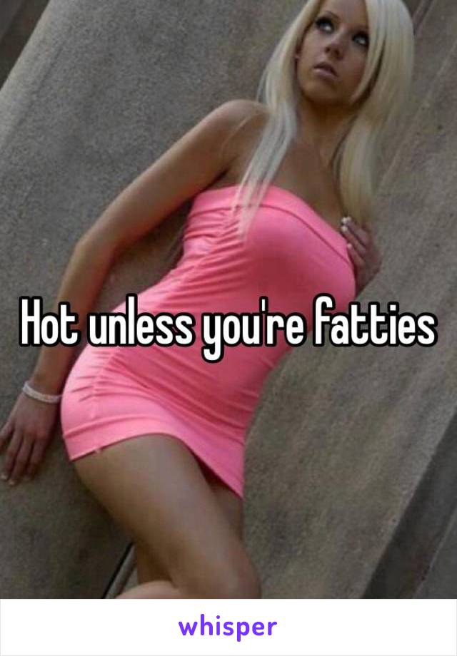Hot unless you're fatties 