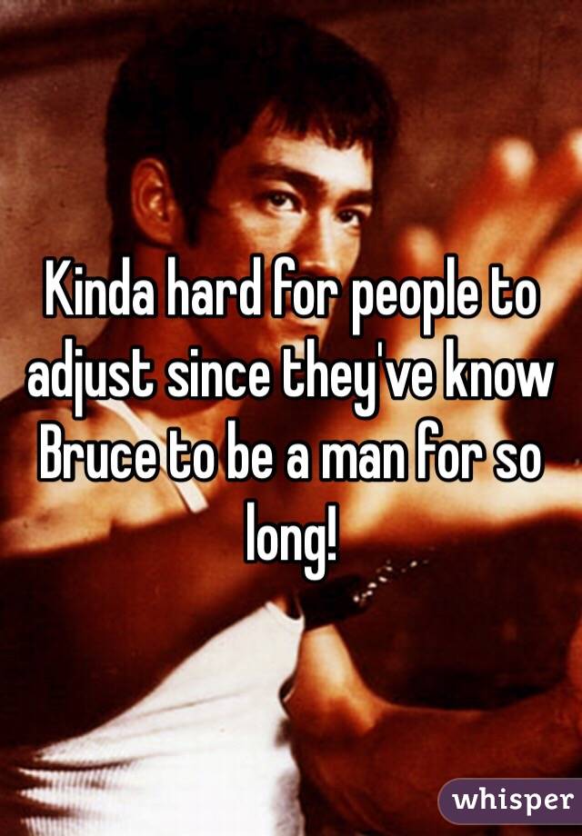 Kinda hard for people to adjust since they've know Bruce to be a man for so long!